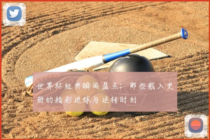 世界杯经典瞬间盘点：那些载入史册的精彩进球与逆转时刻
