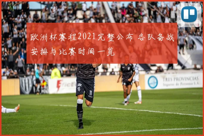 欧洲杯赛程2021完整公布 各队备战安排与比赛时间一览