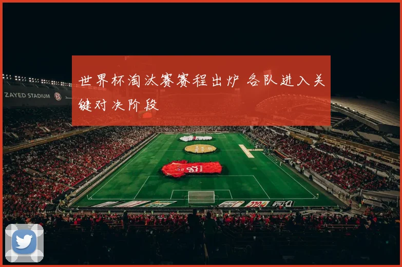 世界杯淘汰赛赛程出炉 各队进入关键对决阶段