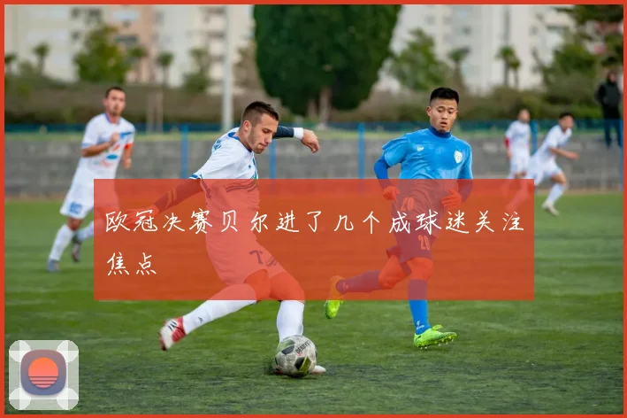 欧冠决赛贝尔进了几个成球迷关注焦点