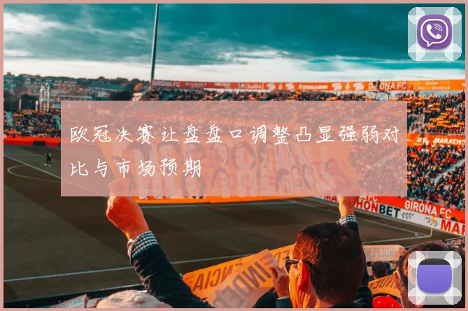 欧冠决赛让盘盘口调整凸显强弱对比与市场预期