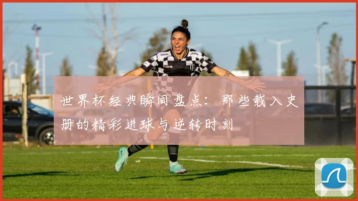 世界杯经典瞬间盘点：那些载入史册的精彩进球与逆转时刻