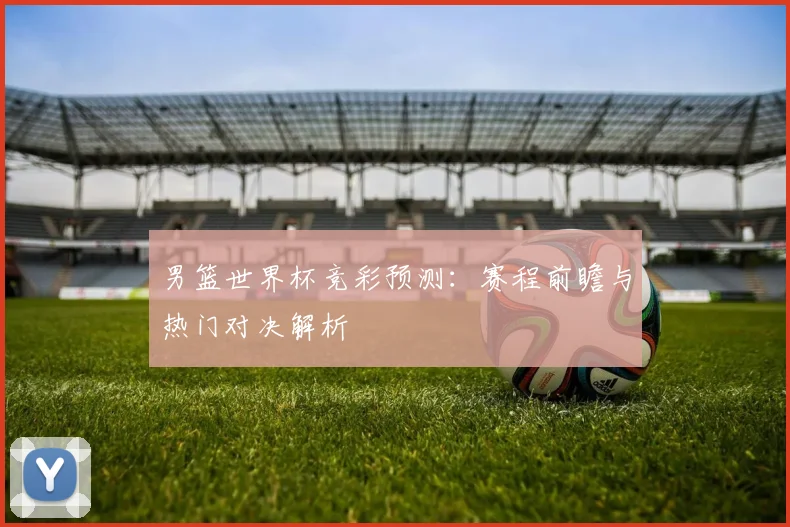 男篮世界杯竞彩预测：赛程前瞻与热门对决解析