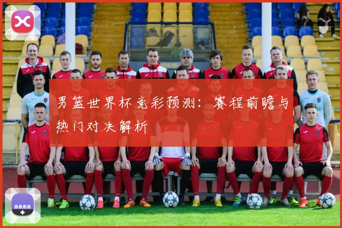男篮世界杯竞彩预测:赛程前瞻与热门对决解析