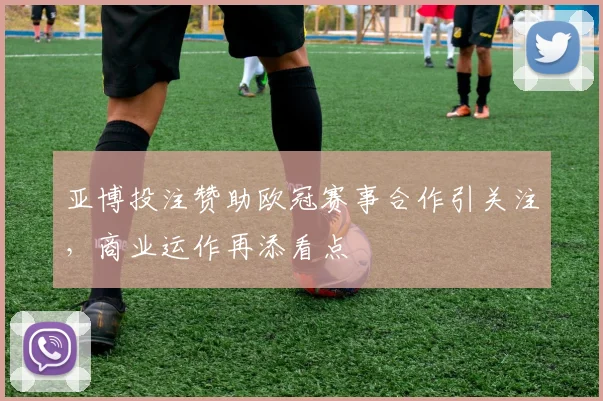 亚博投注赞助欧冠赛事合作引关注,商业运作再添看点