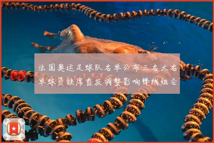 法国奥运足球队名单公布三名大名单球员缺席首发调整影响锋线组合