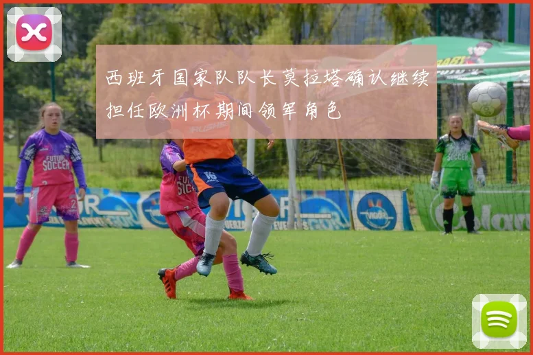 西班牙国家队队长莫拉塔确认继续担任欧洲杯期间领军角色
