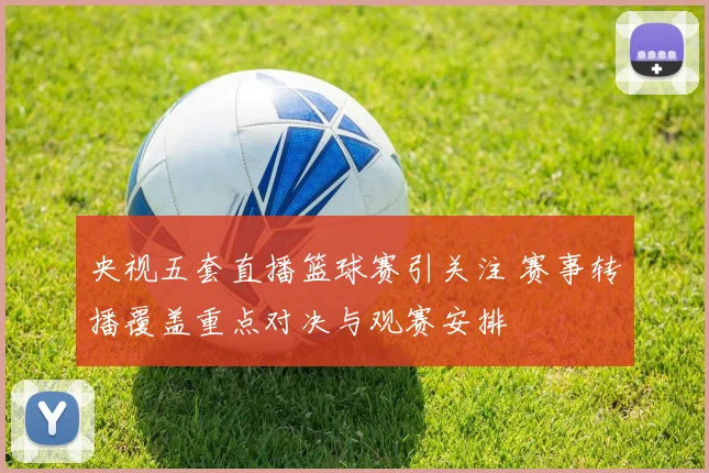 央视五套直播篮球赛引关注 赛事转播覆盖重点对决与观赛安排