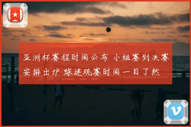 亚洲杯赛程时间公布 小组赛到决赛安排出炉 球迷观赛时间一目了然