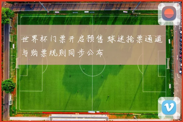 世界杯门票开启预售 球迷抢票通道与购票规则同步公布