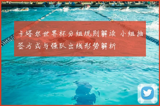 卡塔尔世界杯分组规则解读 小组抽签方式与强队出线形势解析