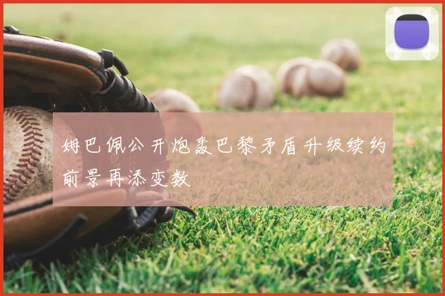 姆巴佩公开炮轰巴黎矛盾升级续约前景再添变数