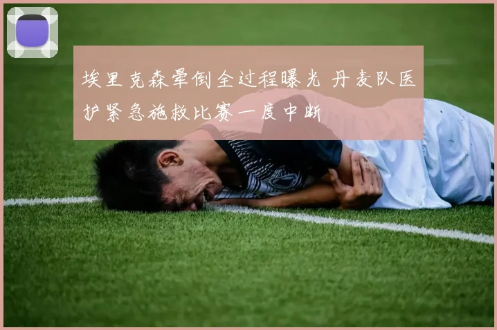 埃里克森晕倒全过程曝光 丹麦队医护紧急施救比赛一度中断