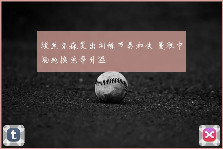 埃里克森复出训练节奏加快 曼联中场轮换竞争升温