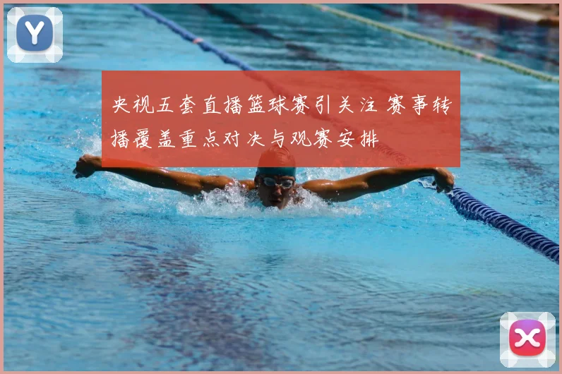 央视五套直播篮球赛引关注 赛事转播覆盖重点对决与观赛安排