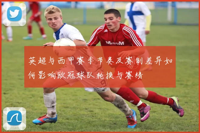 英超与西甲赛季节奏及赛制差异如何影响欧冠球队轮换与赛绩