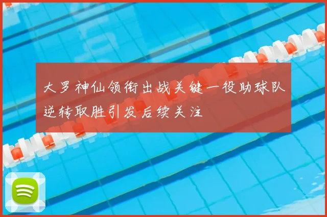 大罗神仙领衔出战关键一役助球队逆转取胜引发后续关注