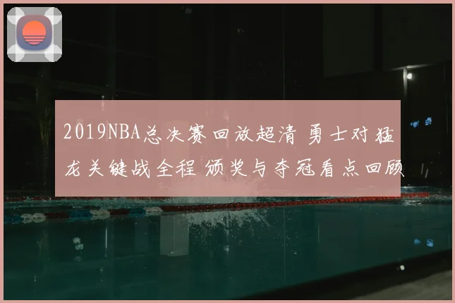 2019NBA总决赛回放超清 勇士对猛龙关键战全程 颁奖与夺冠看点回顾
