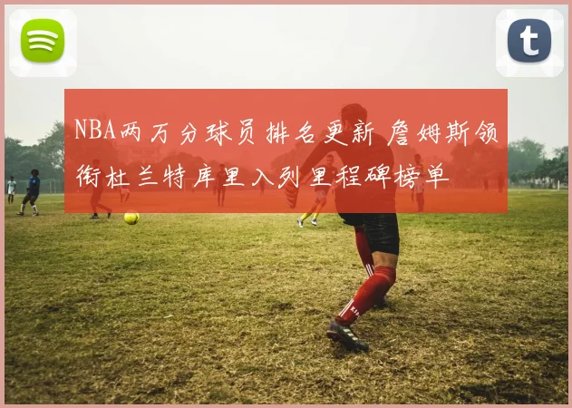 NBA两万分球员排名更新 詹姆斯领衔杜兰特库里入列里程碑榜单