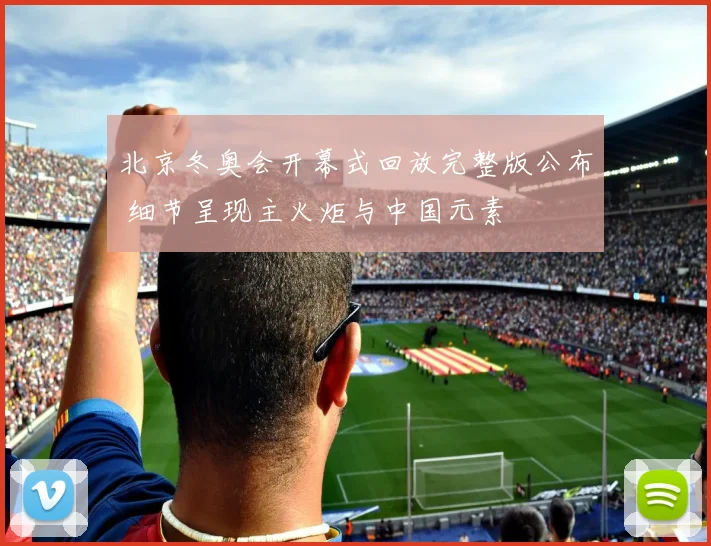 北京冬奥会开幕式回放完整版公布 细节呈现主火炬与中国元素