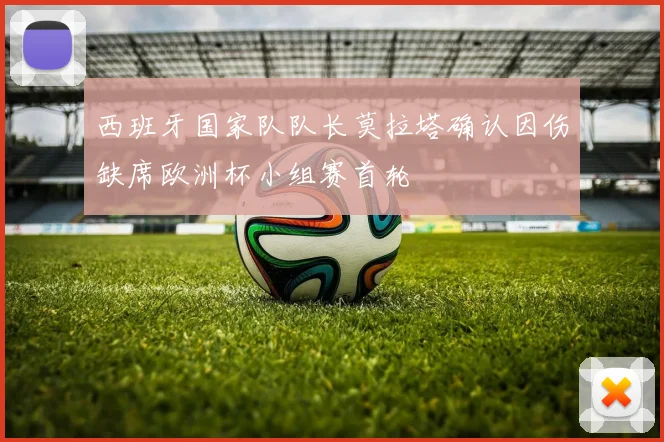 西班牙国家队队长莫拉塔确认因伤缺席欧洲杯小组赛首轮