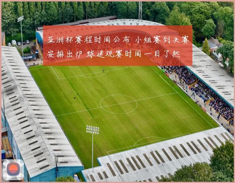 亚洲杯赛程时间公布 小组赛到决赛安排出炉 球迷观赛时间一目了然