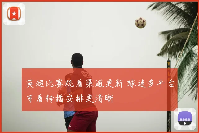 英超比赛观看渠道更新 球迷多平台可看转播安排更清晰
