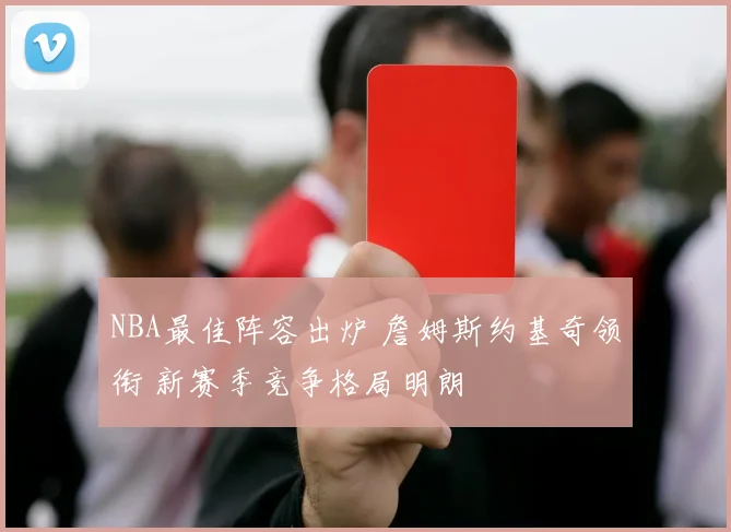 NBA最佳阵容出炉 詹姆斯约基奇领衔 新赛季竞争格局明朗
