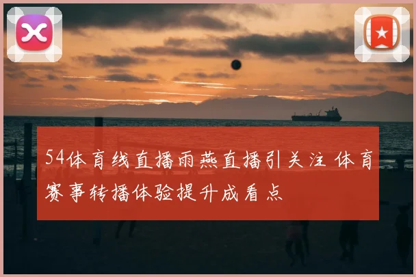 54体育线直播雨燕直播引关注 体育赛事转播体验提升成看点