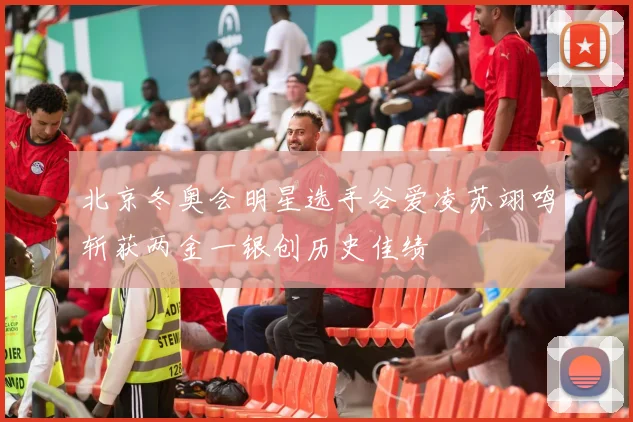 北京冬奥会明星选手谷爱凌苏翊鸣斩获两金一银创历史佳绩