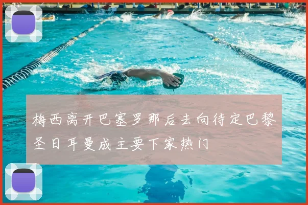 梅西离开巴塞罗那后去向待定巴黎圣日耳曼成主要下家热门