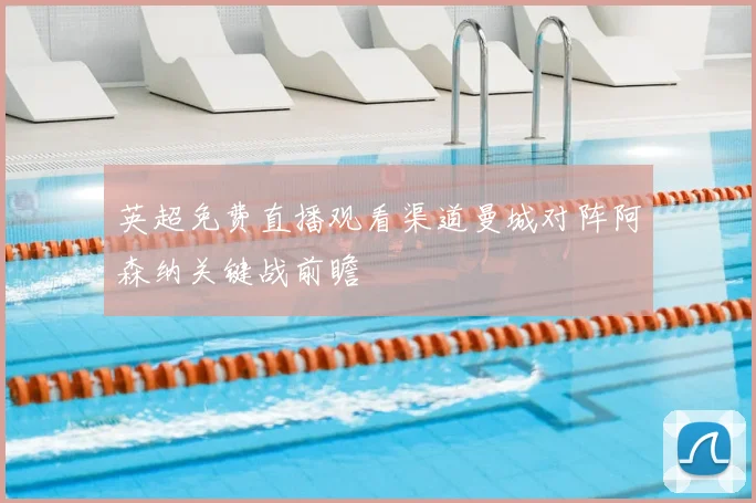 英超免费直播观看渠道曼城对阵阿森纳关键战前瞻