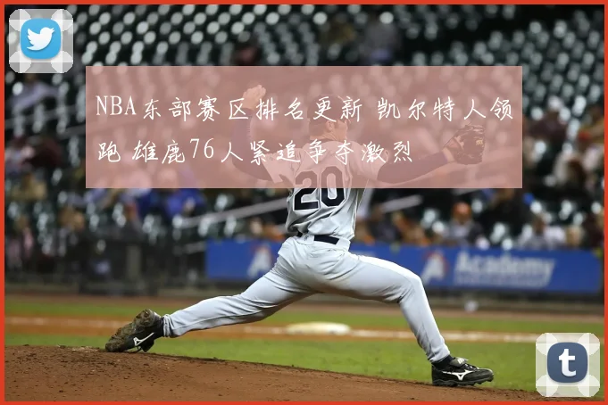 NBA东部赛区排名更新 凯尔特人领跑 雄鹿76人紧追争夺激烈