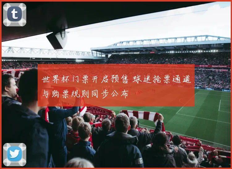 世界杯门票开启预售 球迷抢票通道与购票规则同步公布