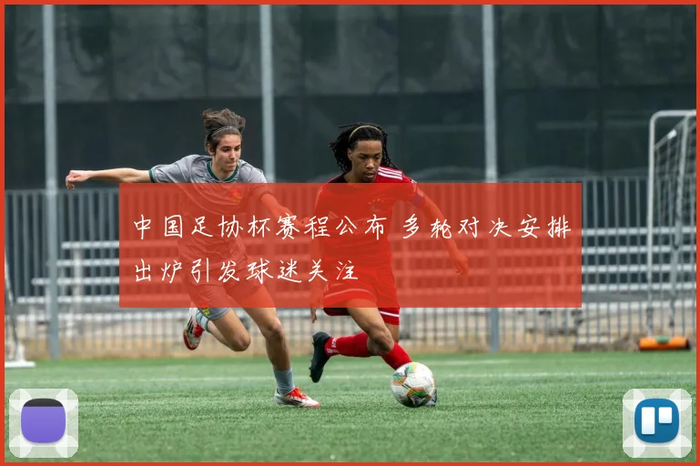 中国足协杯赛程公布 多轮对决安排出炉引发球迷关注