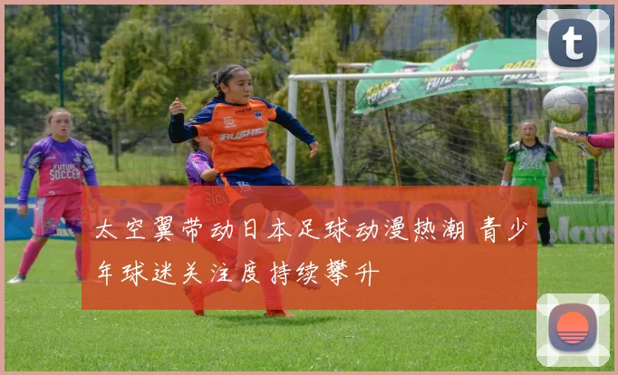 太空翼带动日本足球动漫热潮 青少年球迷关注度持续攀升