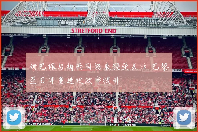 姆巴佩与梅西同场表现受关注 巴黎圣日耳曼进攻效率提升