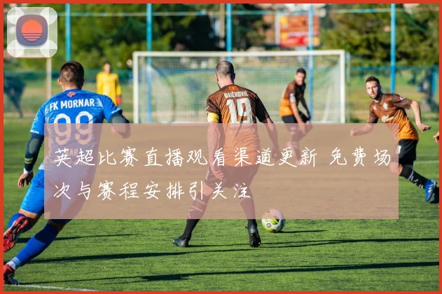 英超比赛直播观看渠道更新 免费场次与赛程安排引关注