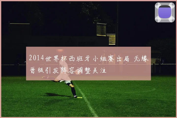 2014世界杯西班牙小组赛出局 无缘晋级引发阵容调整关注