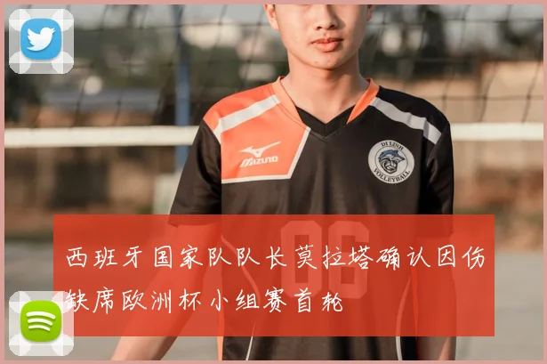 西班牙国家队队长莫拉塔确认因伤缺席欧洲杯小组赛首轮