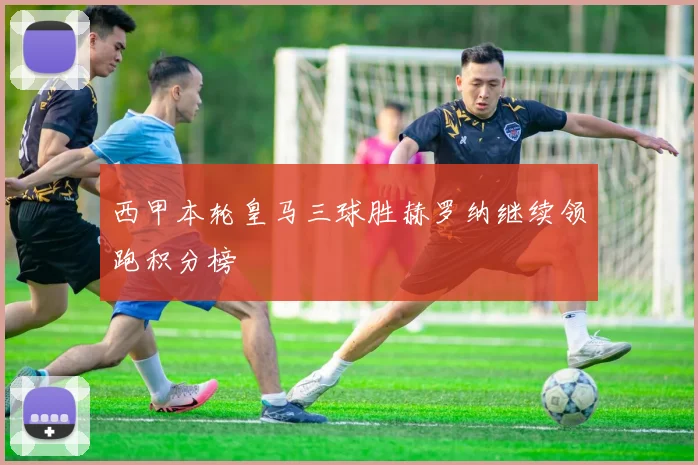 西甲本轮皇马三球胜赫罗纳继续领跑积分榜