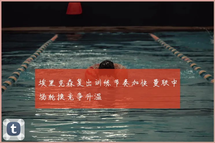 埃里克森复出训练节奏加快 曼联中场轮换竞争升温