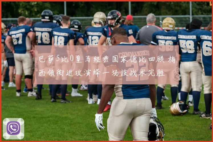 巴萨5比0皇马经典国家德比回顾 梅西领衔进攻演绎一场技战术完胜