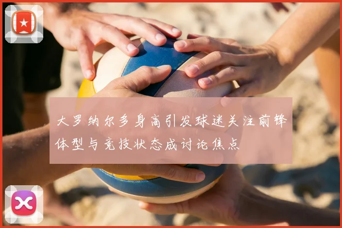 大罗纳尔多身高引发球迷关注前锋体型与竞技状态成讨论焦点