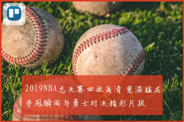 2019NBA总决赛回放高清 重温猛龙夺冠瞬间与勇士对决精彩片段