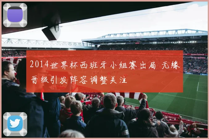2014世界杯西班牙小组赛出局 无缘晋级引发阵容调整关注