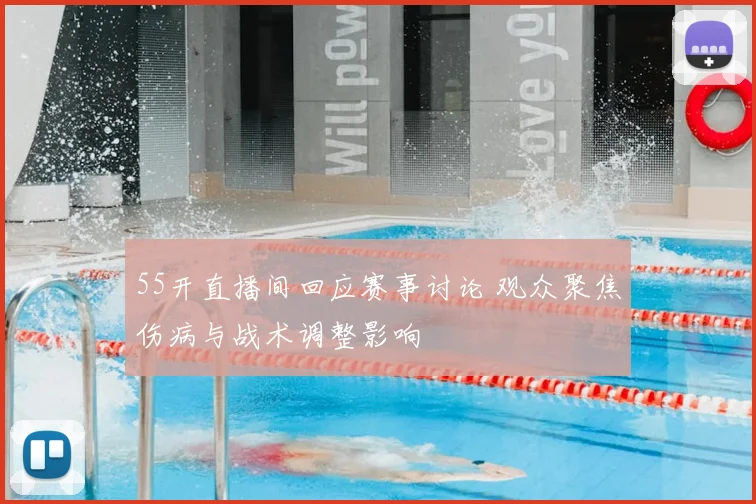 55开直播间回应赛事讨论 观众聚焦伤病与战术调整影响