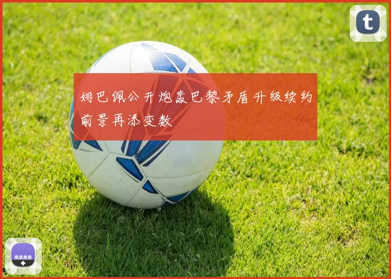 姆巴佩公开炮轰巴黎矛盾升级续约前景再添变数