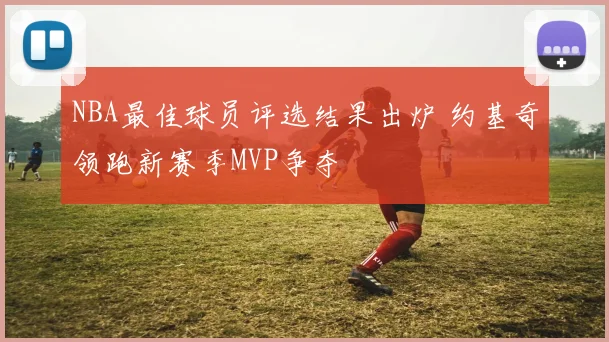 NBA最佳球员评选结果出炉 约基奇领跑新赛季MVP争夺