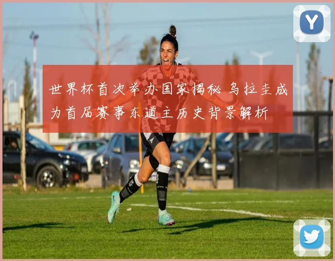 世界杯首次举办国家揭秘 乌拉圭成为首届赛事东道主历史背景解析